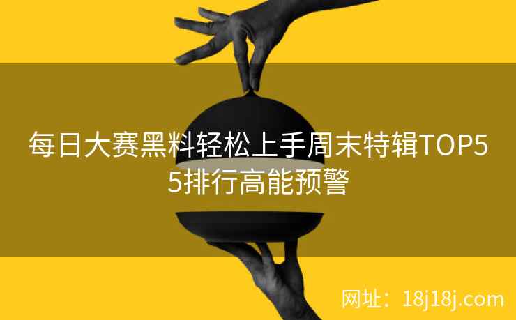 每日大赛黑料轻松上手周末特辑TOP55排行高能预警