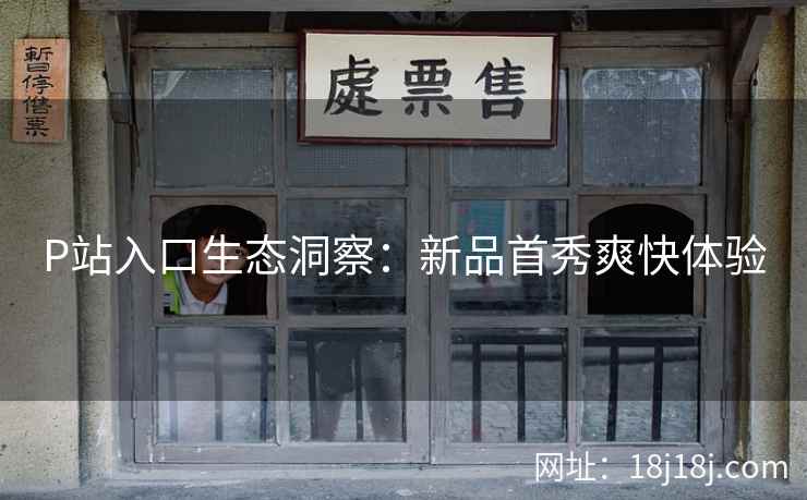 P站入口生态洞察：新品首秀爽快体验