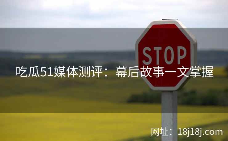 吃瓜51媒体测评：幕后故事一文掌握
