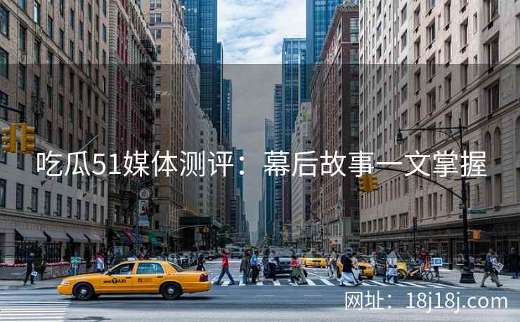 吃瓜51媒体测评：幕后故事一文掌握