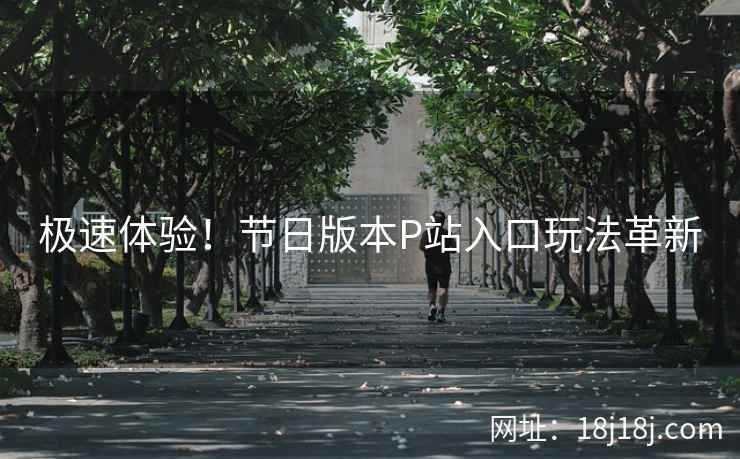 极速体验！节日版本P站入口玩法革新