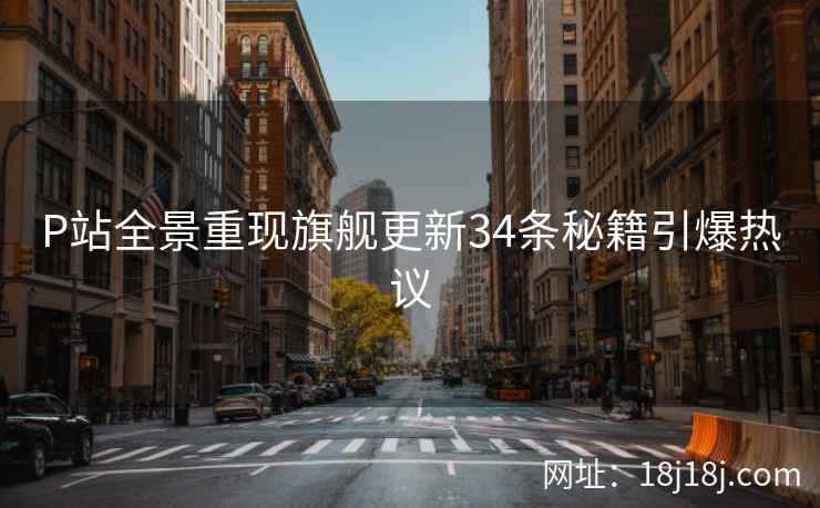 P站全景重现旗舰更新34条秘籍引爆热议