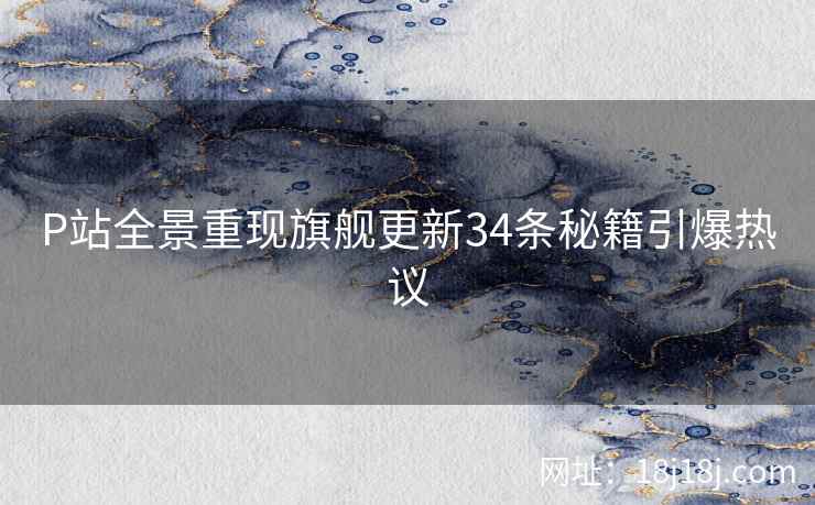 P站全景重现旗舰更新34条秘籍引爆热议