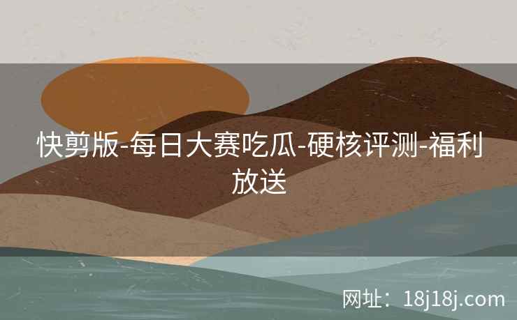 快剪版-每日大赛吃瓜-硬核评测-福利放送
