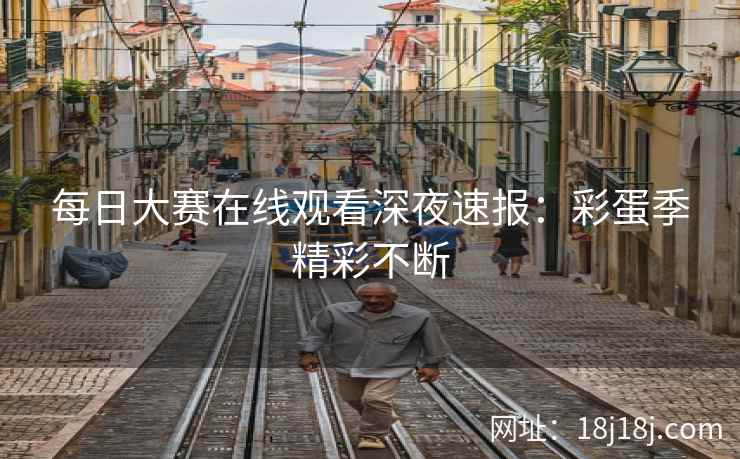 每日大赛在线观看深夜速报：彩蛋季精彩不断