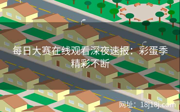 每日大赛在线观看深夜速报：彩蛋季精彩不断