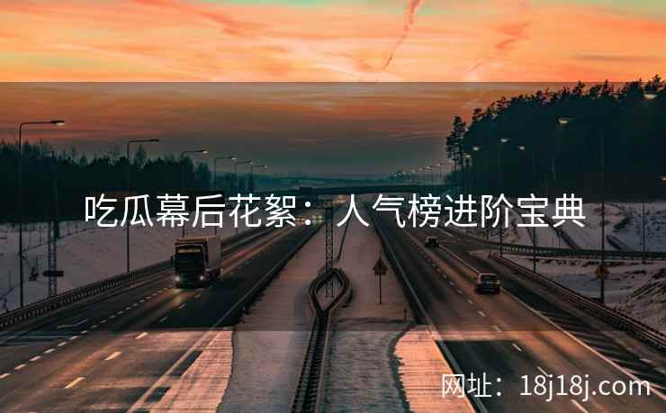 吃瓜幕后花絮：人气榜进阶宝典