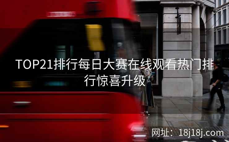TOP21排行每日大赛在线观看热门排行惊喜升级