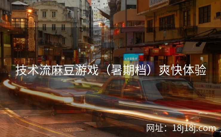技术流麻豆游戏（暑期档）爽快体验