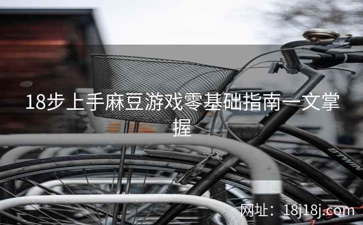 18步上手麻豆游戏零基础指南一文掌握