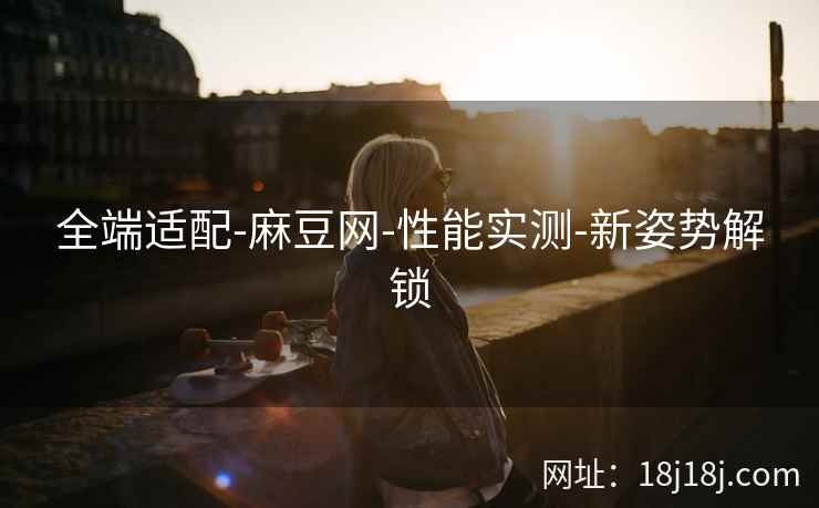 全端适配-麻豆网-性能实测-新姿势解锁