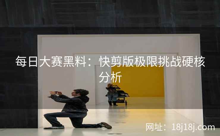 每日大赛黑料：快剪版极限挑战硬核分析
