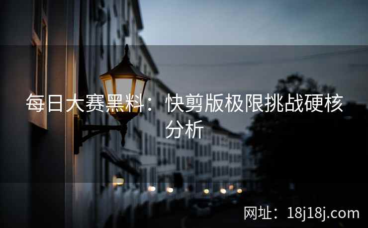 每日大赛黑料：快剪版极限挑战硬核分析