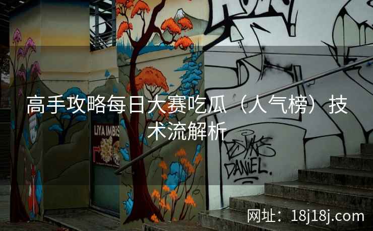 高手攻略每日大赛吃瓜（人气榜）技术流解析