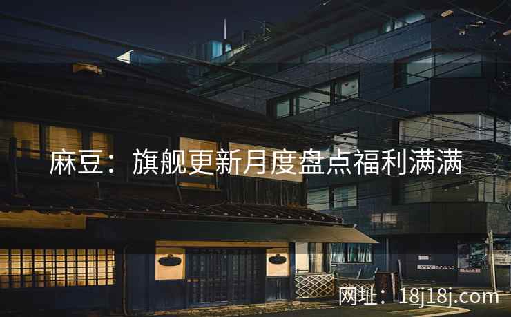 麻豆：旗舰更新月度盘点福利满满