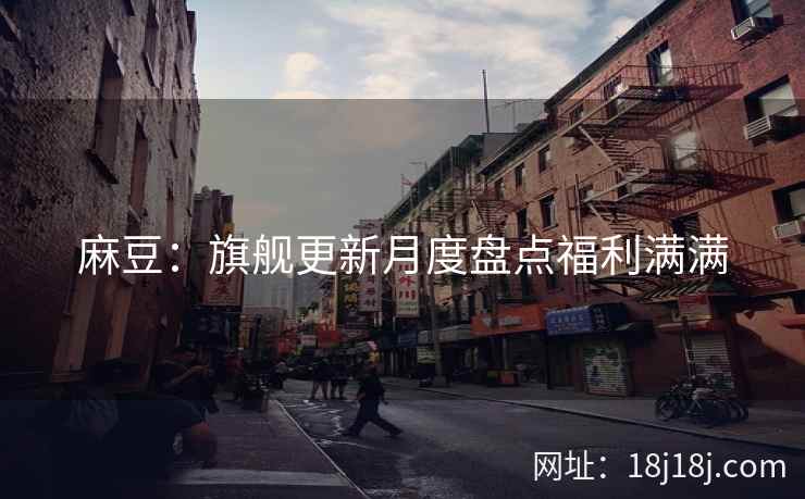 麻豆：旗舰更新月度盘点福利满满