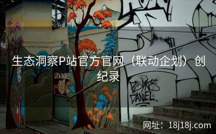 生态洞察P站官方官网（联动企划）创纪录