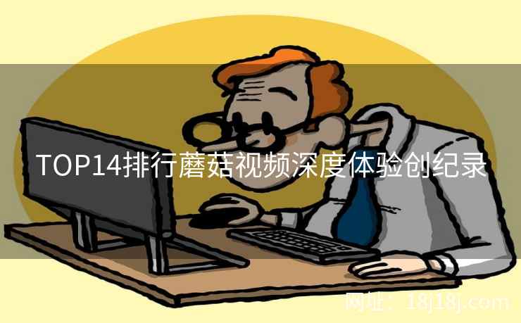 TOP14排行蘑菇视频深度体验创纪录