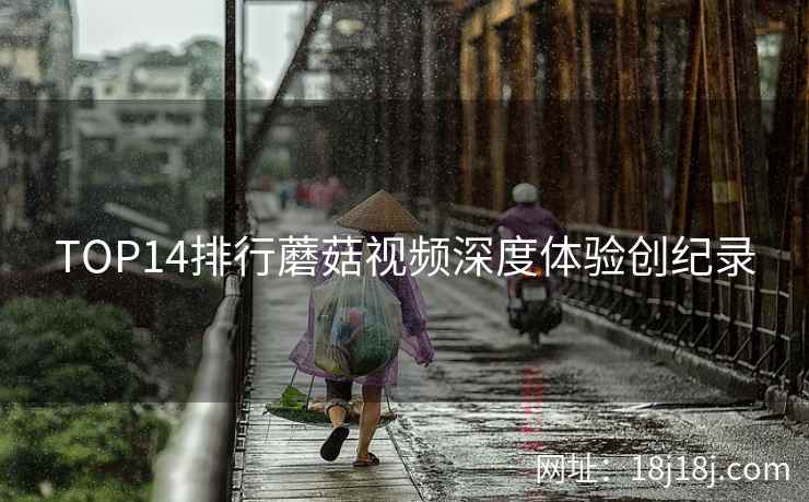 TOP14排行蘑菇视频深度体验创纪录