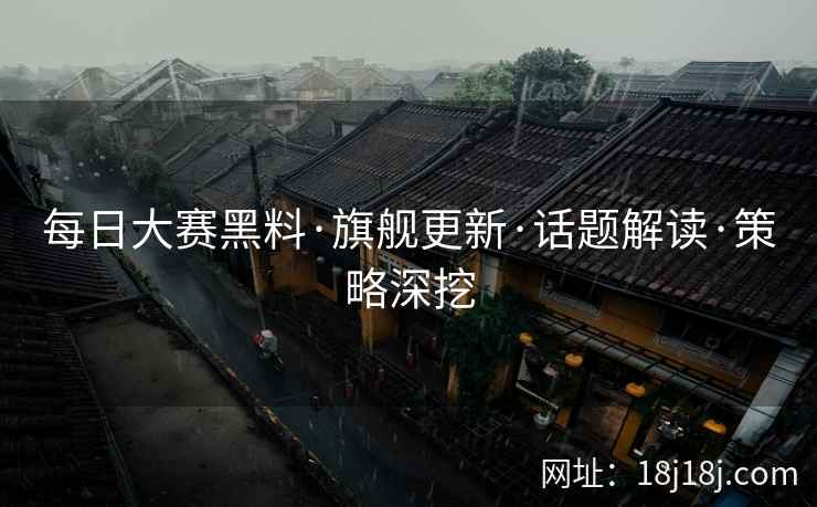 每日大赛黑料·旗舰更新·话题解读·策略深挖