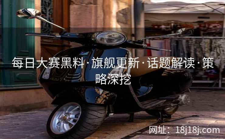 每日大赛黑料·旗舰更新·话题解读·策略深挖