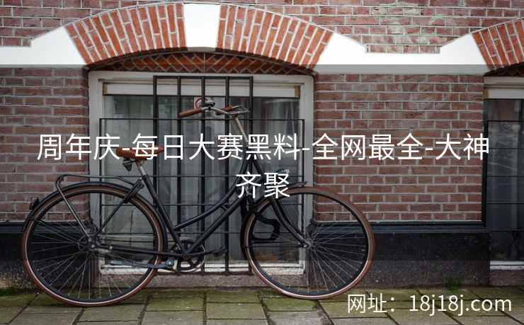 周年庆-每日大赛黑料-全网最全-大神齐聚