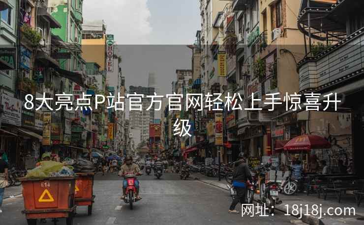 8大亮点P站官方官网轻松上手惊喜升级