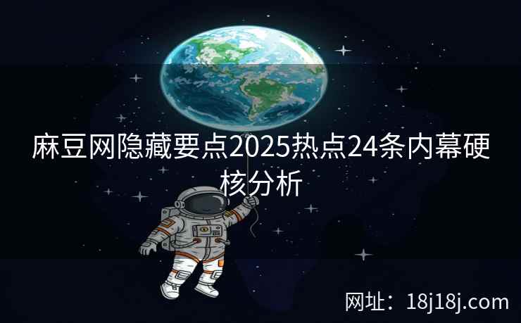 麻豆网隐藏要点2025热点24条内幕硬核分析