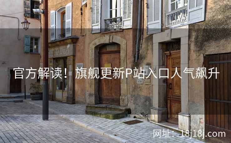 官方解读！旗舰更新P站入口人气飙升