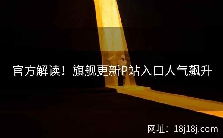 官方解读！旗舰更新P站入口人气飙升