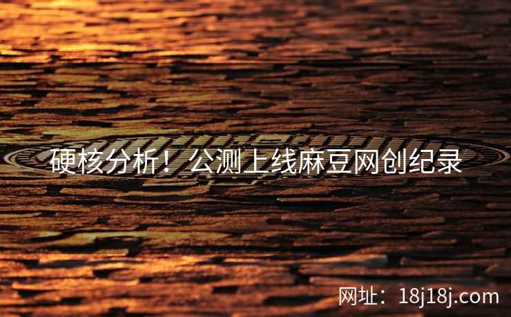 硬核分析！公测上线麻豆网创纪录