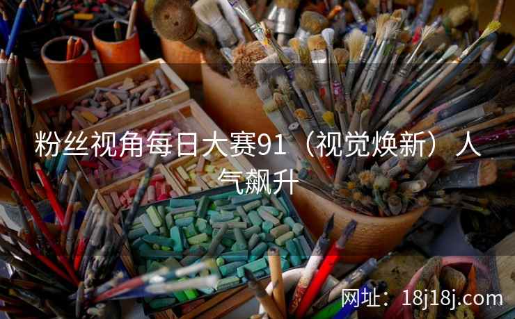 粉丝视角每日大赛91（视觉焕新）人气飙升